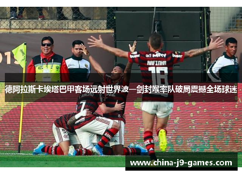 德阿拉斯卡埃塔巴甲客场远射世界波一剑封喉率队破局震撼全场球迷