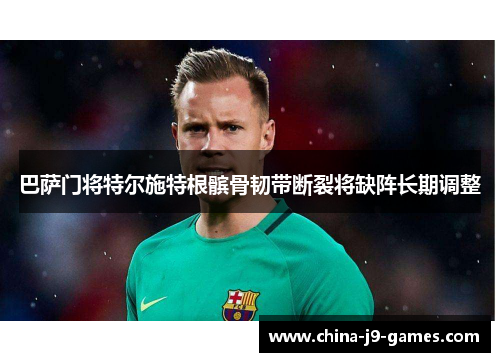 巴萨门将特尔施特根髌骨韧带断裂将缺阵长期调整