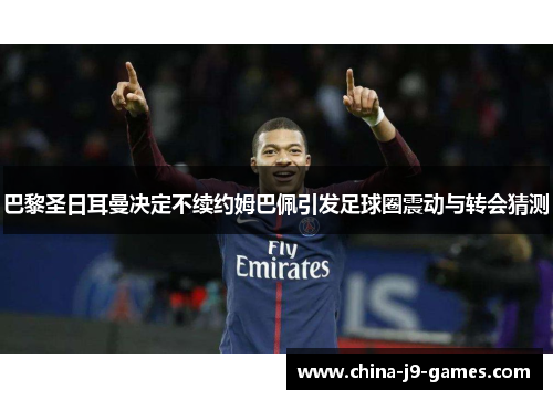 巴黎圣日耳曼决定不续约姆巴佩引发足球圈震动与转会猜测