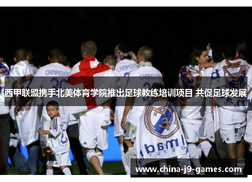 西甲联盟携手北美体育学院推出足球教练培训项目 共促足球发展 西甲联盟携手北美体育学院推出足球教练培训项目 共促足球发展