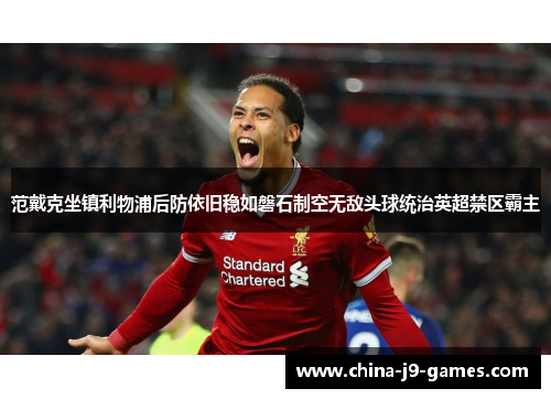 范戴克坐镇利物浦后防依旧稳如磐石制空无敌头球统治英超禁区霸主 范戴克坐镇利物浦后防依旧稳如磐石制空无敌头球统治英超禁区霸主
