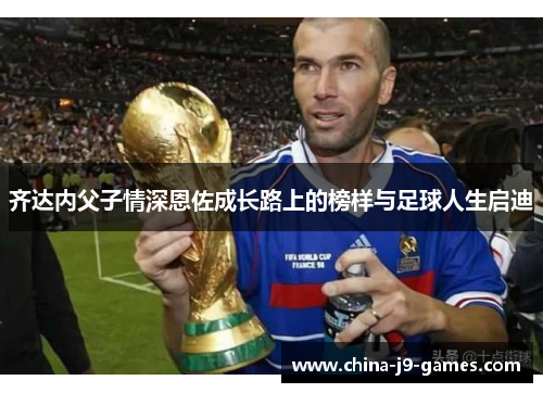 齐达内父子情深恩佐成长路上的榜样与足球人生启迪 齐达内父子情深恩佐成长路上的榜样与足球人生启迪